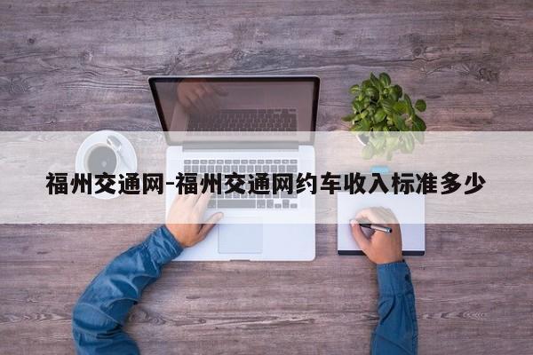 福州交通网-福州交通网约车收入标准多少