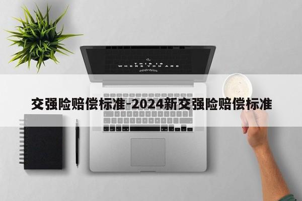 交强险赔偿标准-2024新交强险赔偿标准