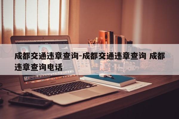 成都交通违章查询-成都交通违章查询 成都违章查询电话