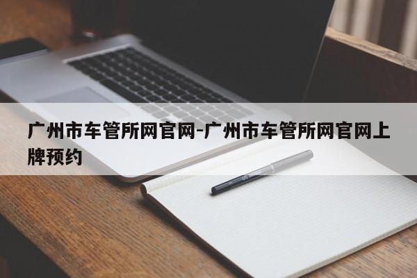 广州市车管所网官网-广州市车管所网官网上牌预约