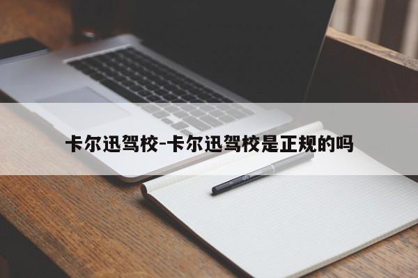 卡尔迅驾校-卡尔迅驾校是正规的吗