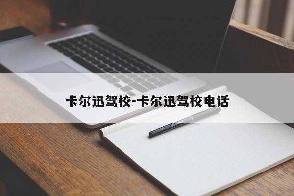 卡尔迅驾校-卡尔迅驾校电话