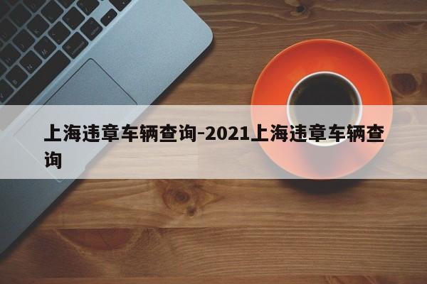 上海违章车辆查询-2021上海违章车辆查询