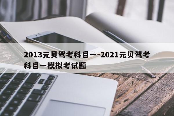 2013元贝驾考科目一-2021元贝驾考科目一模拟考试题